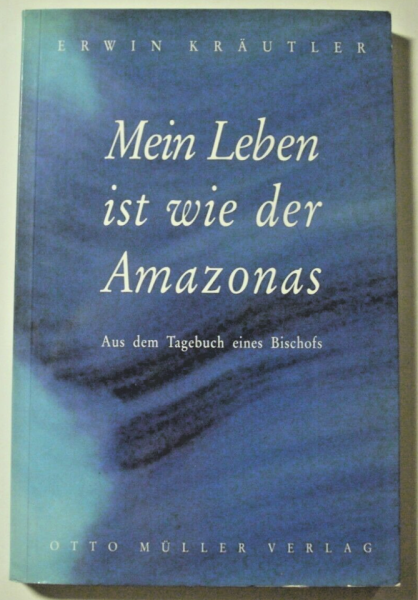 Mein Leben ist wie der Amazonas - Aus dem Tagebuch eines Bischofs von Erwin Kräutler
